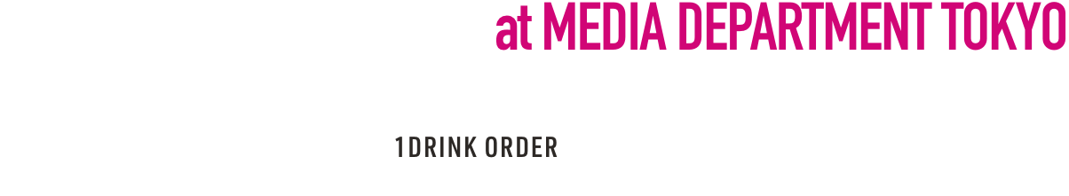 2025. 4/2 Wed. - 4/7 Mon. at MEDIA DEPARTMENT TOKYO ENTRANCE FREE 1DRINK ORDER