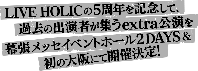 LIVE HOLIC5周年を記念して、過去の出演者が集うextra公演を幕張メッセイベントホール2DAYS&初の大阪にて開催決定！